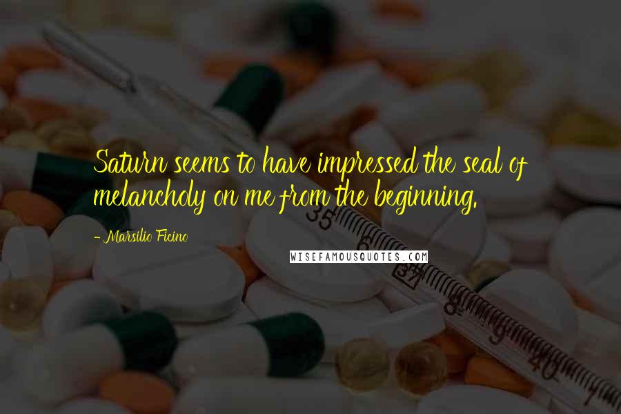 Marsilio Ficino Quotes: Saturn seems to have impressed the seal of melancholy on me from the beginning.