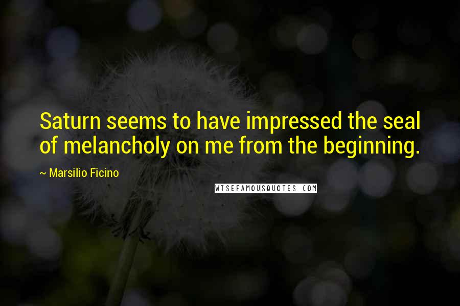 Marsilio Ficino Quotes: Saturn seems to have impressed the seal of melancholy on me from the beginning.