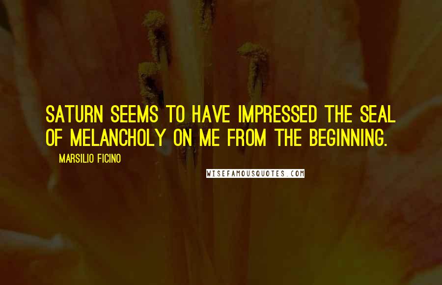 Marsilio Ficino Quotes: Saturn seems to have impressed the seal of melancholy on me from the beginning.