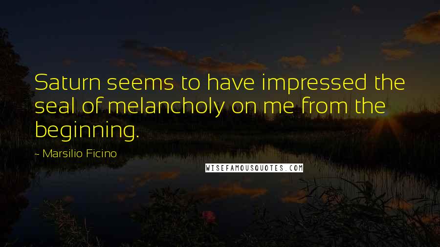 Marsilio Ficino Quotes: Saturn seems to have impressed the seal of melancholy on me from the beginning.