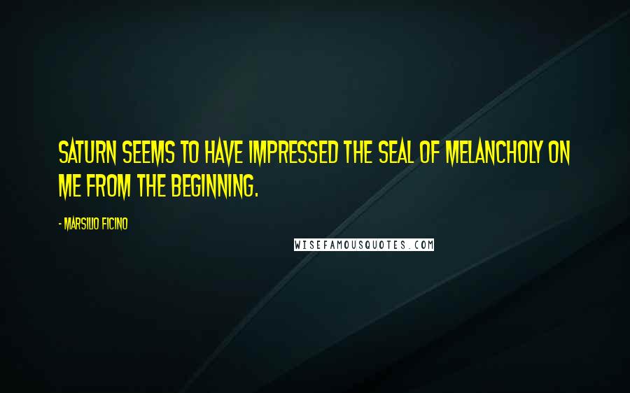 Marsilio Ficino Quotes: Saturn seems to have impressed the seal of melancholy on me from the beginning.