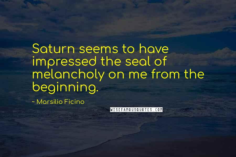 Marsilio Ficino Quotes: Saturn seems to have impressed the seal of melancholy on me from the beginning.