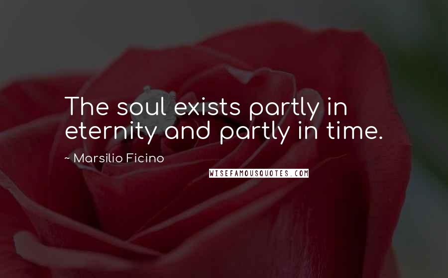 Marsilio Ficino Quotes: The soul exists partly in eternity and partly in time.