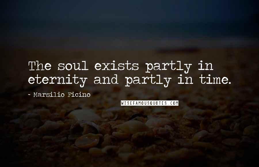 Marsilio Ficino Quotes: The soul exists partly in eternity and partly in time.