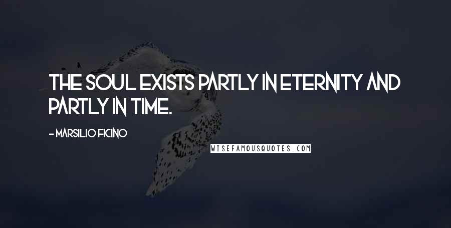 Marsilio Ficino Quotes: The soul exists partly in eternity and partly in time.