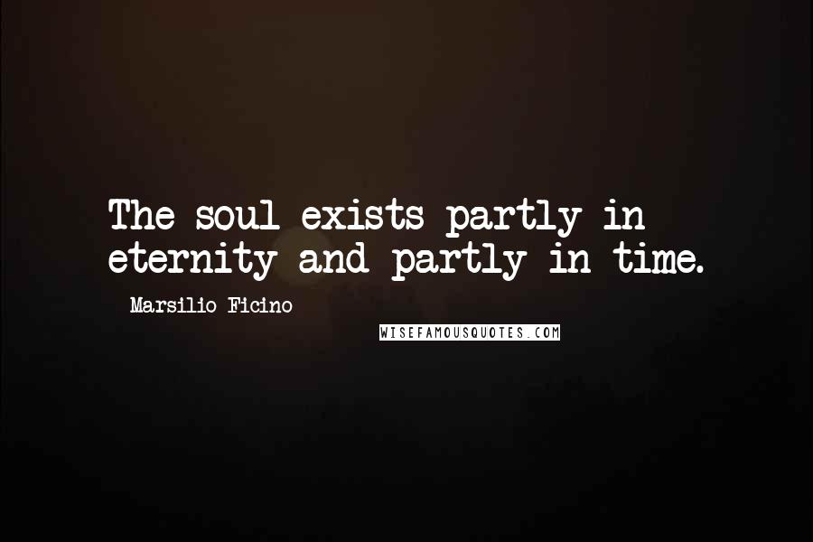 Marsilio Ficino Quotes: The soul exists partly in eternity and partly in time.