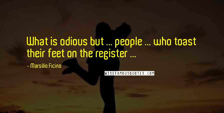 Marsilio Ficino Quotes: What is odious but ... people ... who toast their feet on the register ...