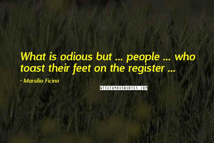 Marsilio Ficino Quotes: What is odious but ... people ... who toast their feet on the register ...