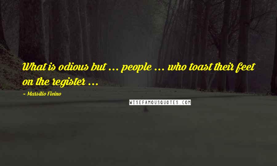 Marsilio Ficino Quotes: What is odious but ... people ... who toast their feet on the register ...