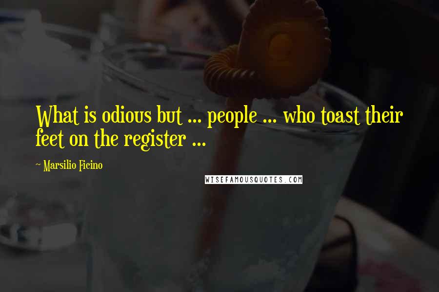 Marsilio Ficino Quotes: What is odious but ... people ... who toast their feet on the register ...