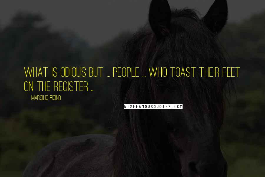 Marsilio Ficino Quotes: What is odious but ... people ... who toast their feet on the register ...