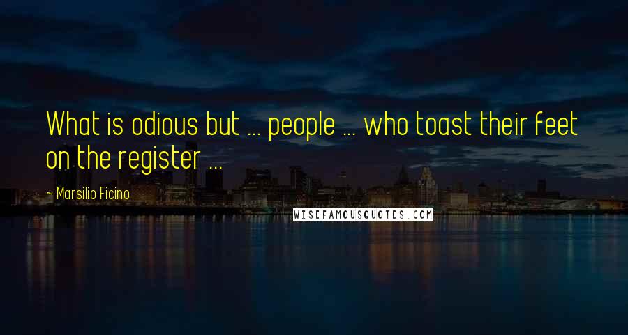 Marsilio Ficino Quotes: What is odious but ... people ... who toast their feet on the register ...