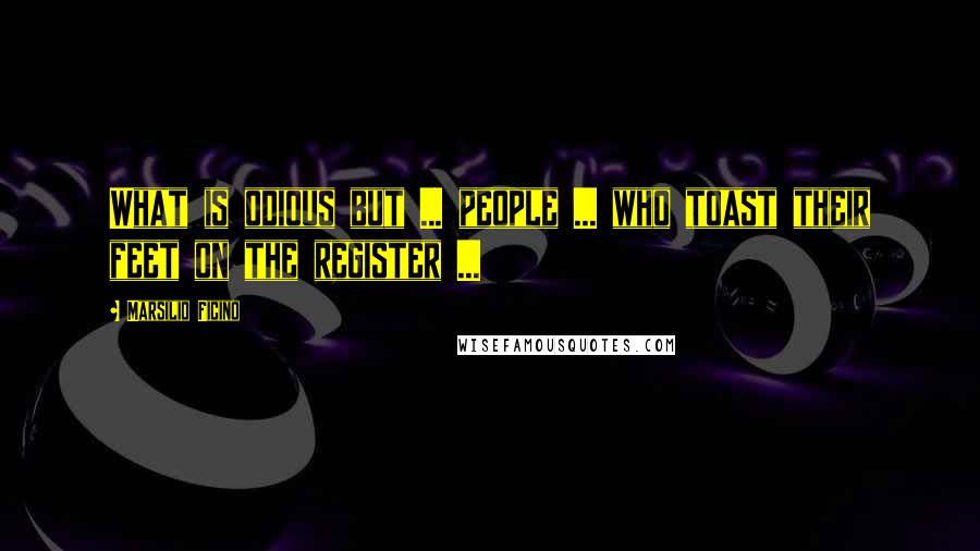 Marsilio Ficino Quotes: What is odious but ... people ... who toast their feet on the register ...