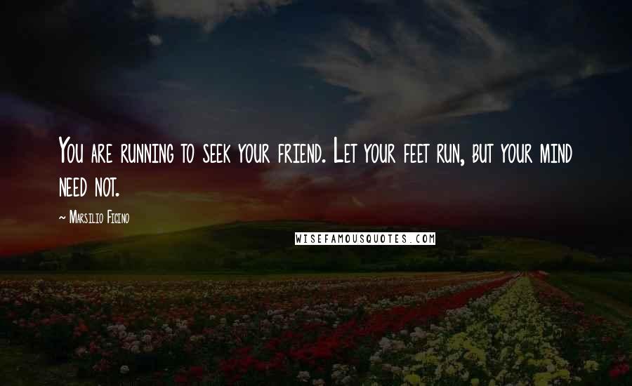 Marsilio Ficino Quotes: You are running to seek your friend. Let your feet run, but your mind need not.