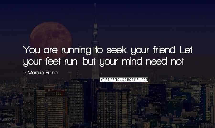 Marsilio Ficino Quotes: You are running to seek your friend. Let your feet run, but your mind need not.