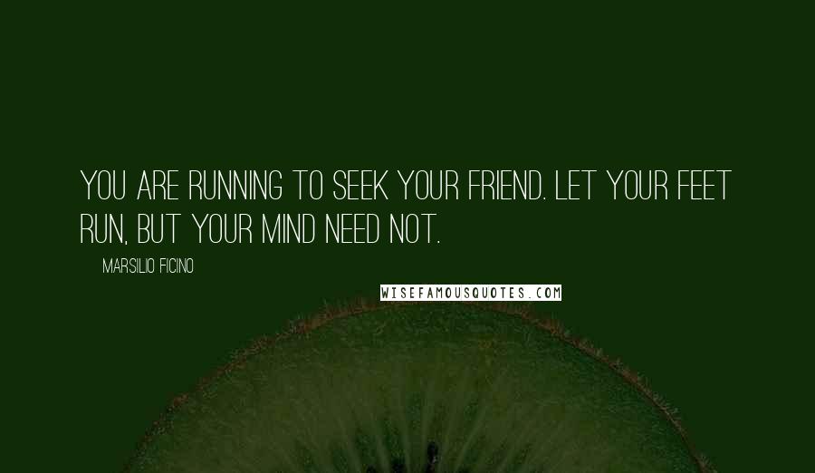 Marsilio Ficino Quotes: You are running to seek your friend. Let your feet run, but your mind need not.