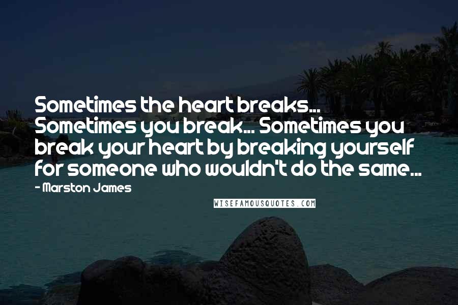 Marston James Quotes: Sometimes the heart breaks... Sometimes you break... Sometimes you break your heart by breaking yourself for someone who wouldn't do the same...