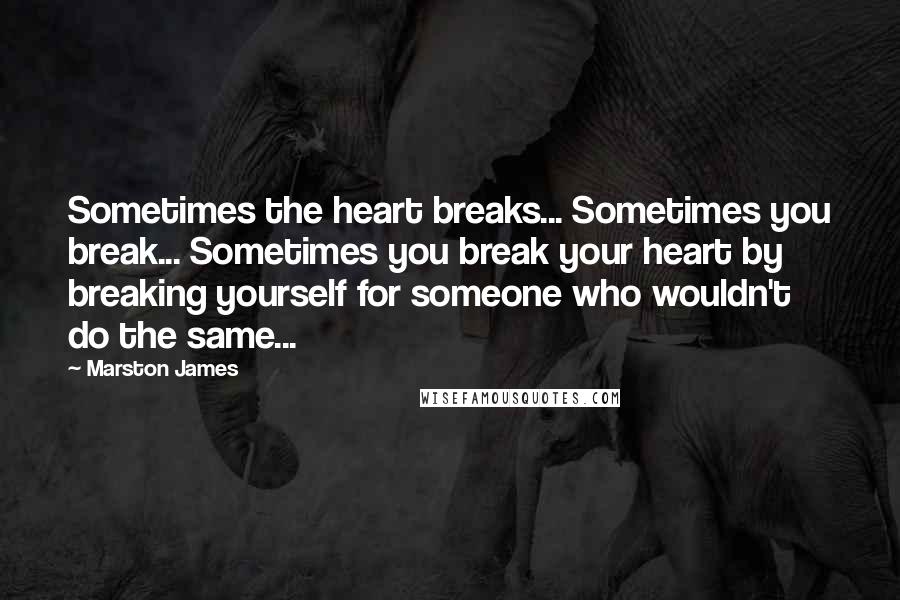 Marston James Quotes: Sometimes the heart breaks... Sometimes you break... Sometimes you break your heart by breaking yourself for someone who wouldn't do the same...