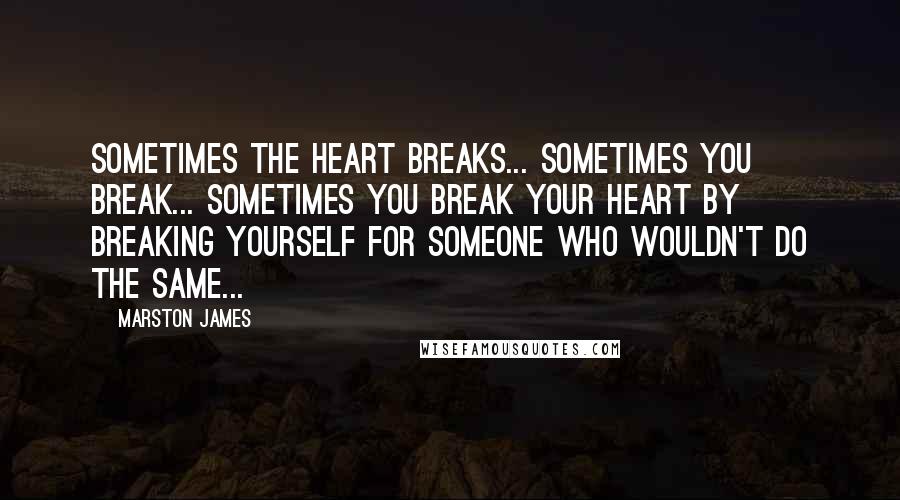 Marston James Quotes: Sometimes the heart breaks... Sometimes you break... Sometimes you break your heart by breaking yourself for someone who wouldn't do the same...