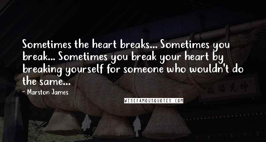 Marston James Quotes: Sometimes the heart breaks... Sometimes you break... Sometimes you break your heart by breaking yourself for someone who wouldn't do the same...