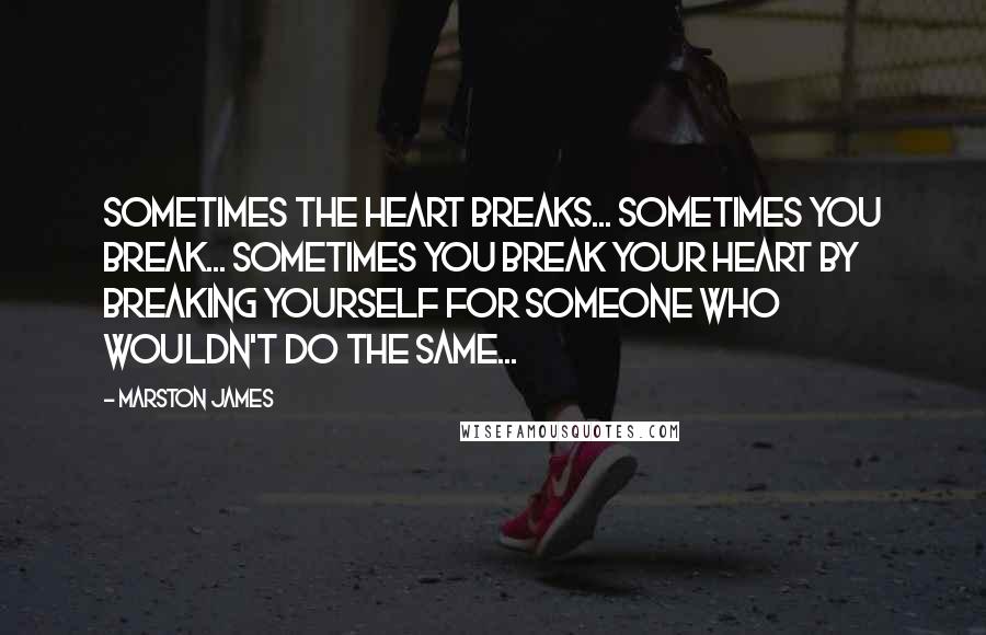 Marston James Quotes: Sometimes the heart breaks... Sometimes you break... Sometimes you break your heart by breaking yourself for someone who wouldn't do the same...