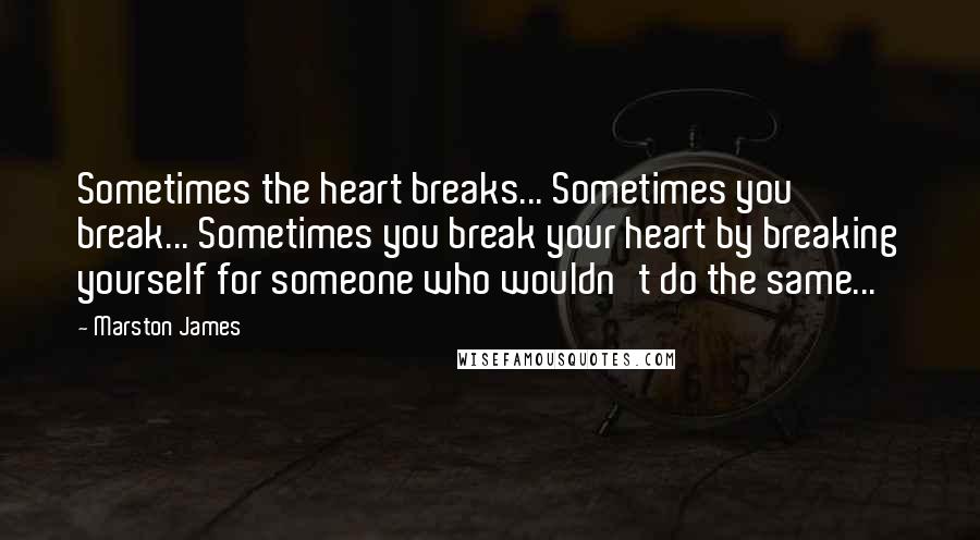 Marston James Quotes: Sometimes the heart breaks... Sometimes you break... Sometimes you break your heart by breaking yourself for someone who wouldn't do the same...