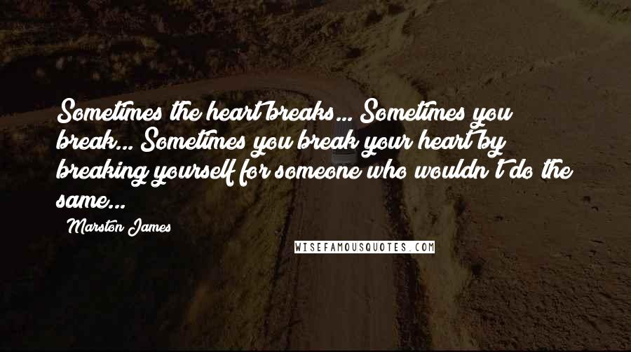 Marston James Quotes: Sometimes the heart breaks... Sometimes you break... Sometimes you break your heart by breaking yourself for someone who wouldn't do the same...