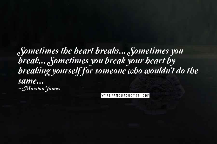 Marston James Quotes: Sometimes the heart breaks... Sometimes you break... Sometimes you break your heart by breaking yourself for someone who wouldn't do the same...