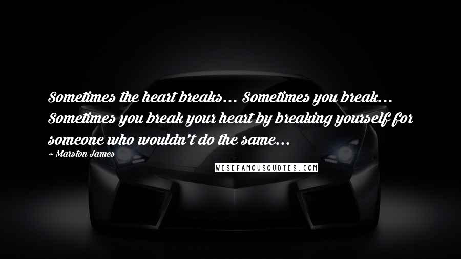 Marston James Quotes: Sometimes the heart breaks... Sometimes you break... Sometimes you break your heart by breaking yourself for someone who wouldn't do the same...