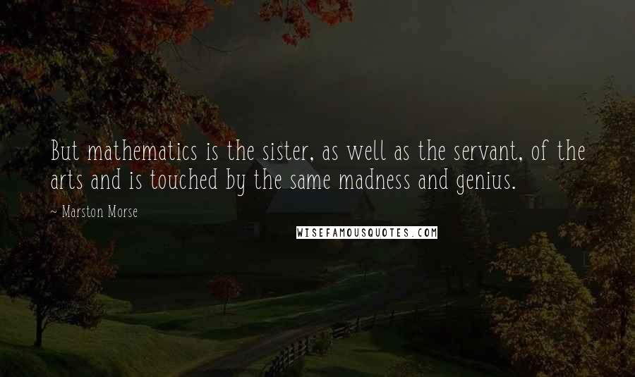 Marston Morse Quotes: But mathematics is the sister, as well as the servant, of the arts and is touched by the same madness and genius.