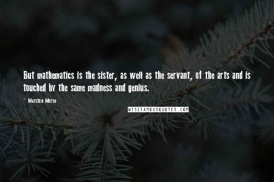 Marston Morse Quotes: But mathematics is the sister, as well as the servant, of the arts and is touched by the same madness and genius.