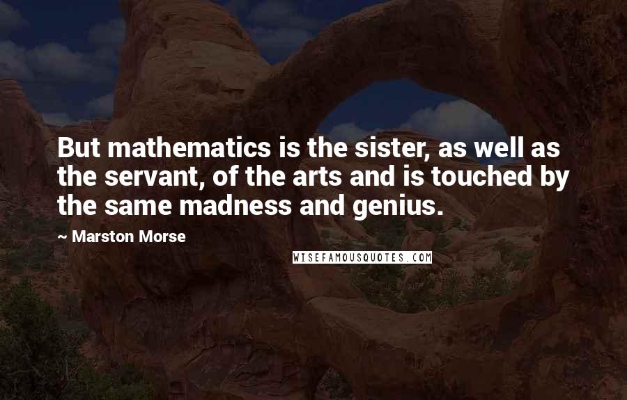 Marston Morse Quotes: But mathematics is the sister, as well as the servant, of the arts and is touched by the same madness and genius.