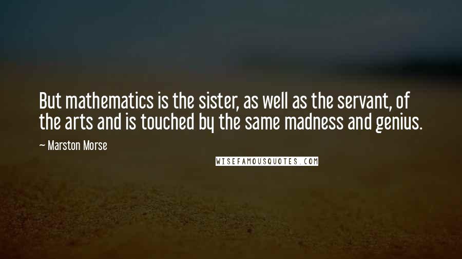 Marston Morse Quotes: But mathematics is the sister, as well as the servant, of the arts and is touched by the same madness and genius.