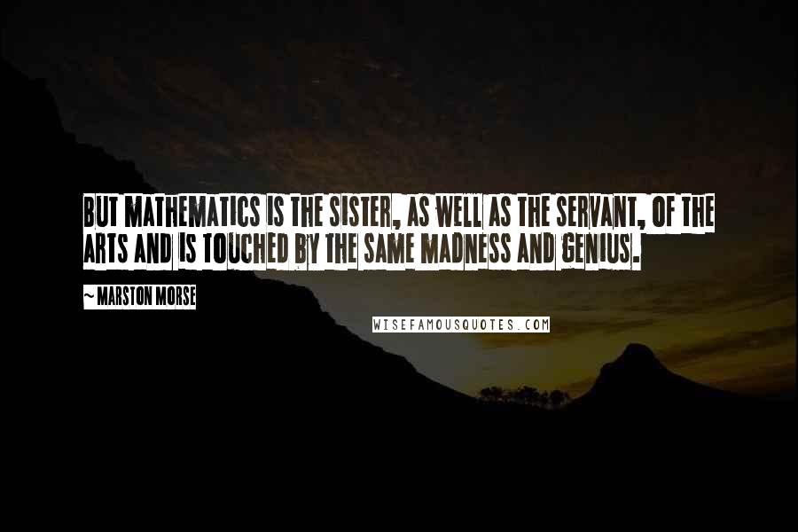 Marston Morse Quotes: But mathematics is the sister, as well as the servant, of the arts and is touched by the same madness and genius.