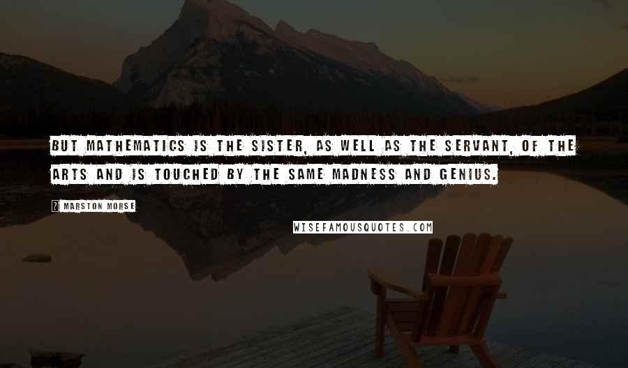 Marston Morse Quotes: But mathematics is the sister, as well as the servant, of the arts and is touched by the same madness and genius.