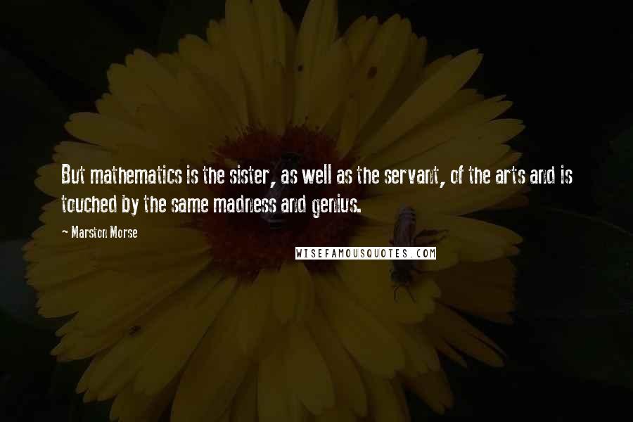 Marston Morse Quotes: But mathematics is the sister, as well as the servant, of the arts and is touched by the same madness and genius.