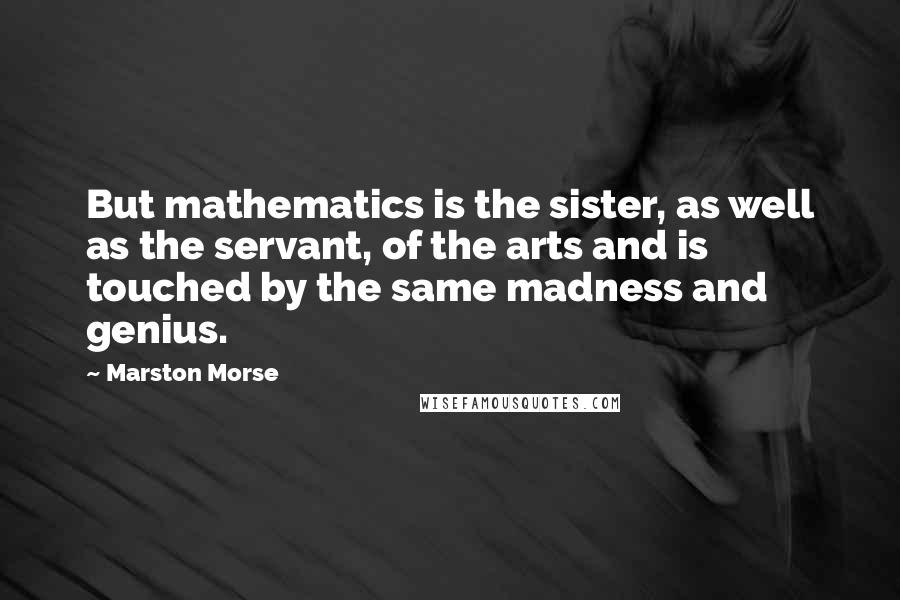 Marston Morse Quotes: But mathematics is the sister, as well as the servant, of the arts and is touched by the same madness and genius.