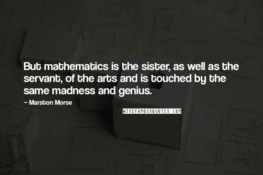 Marston Morse Quotes: But mathematics is the sister, as well as the servant, of the arts and is touched by the same madness and genius.