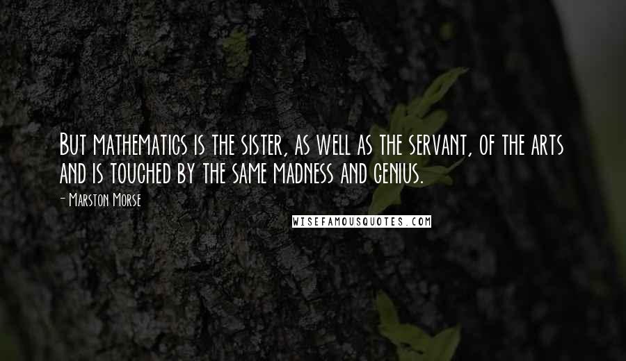 Marston Morse Quotes: But mathematics is the sister, as well as the servant, of the arts and is touched by the same madness and genius.