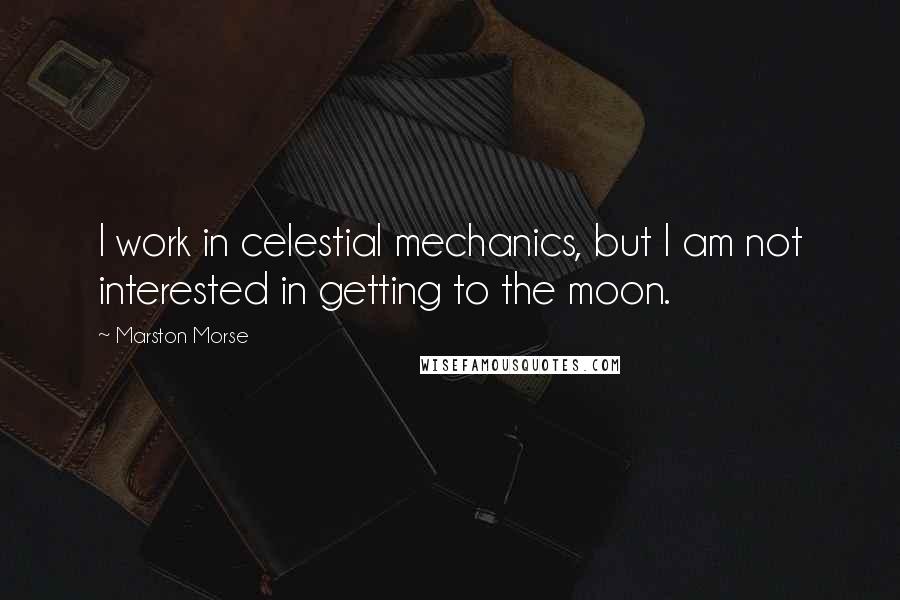 Marston Morse Quotes: I work in celestial mechanics, but I am not interested in getting to the moon.