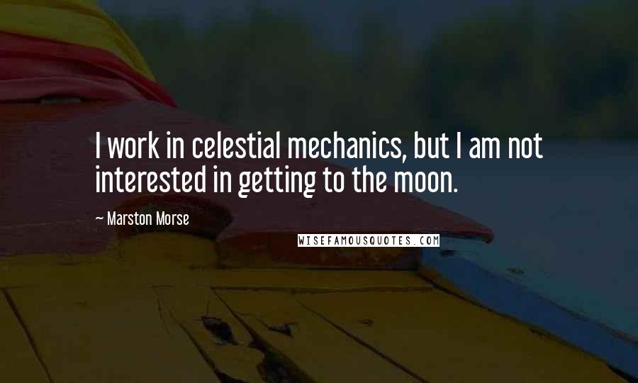 Marston Morse Quotes: I work in celestial mechanics, but I am not interested in getting to the moon.