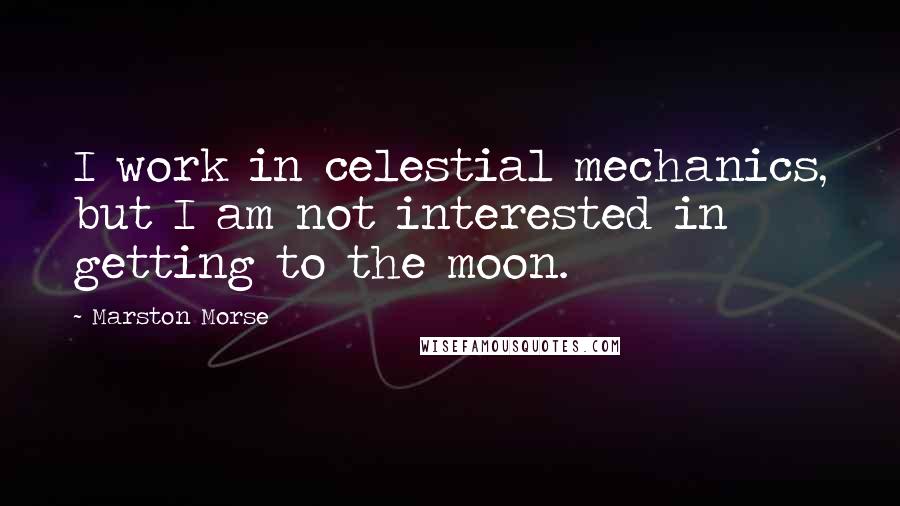 Marston Morse Quotes: I work in celestial mechanics, but I am not interested in getting to the moon.