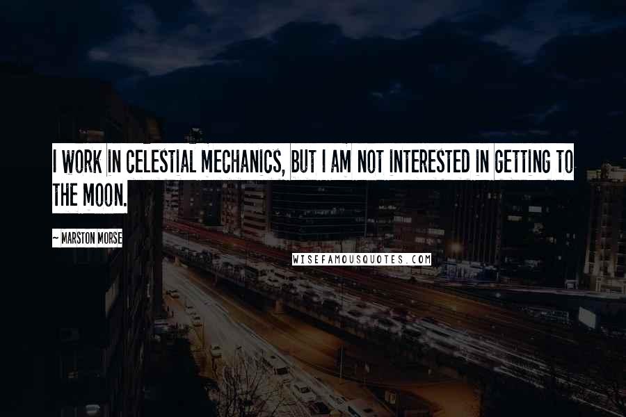 Marston Morse Quotes: I work in celestial mechanics, but I am not interested in getting to the moon.