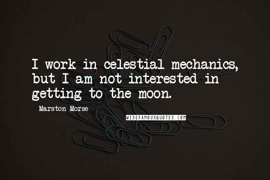 Marston Morse Quotes: I work in celestial mechanics, but I am not interested in getting to the moon.