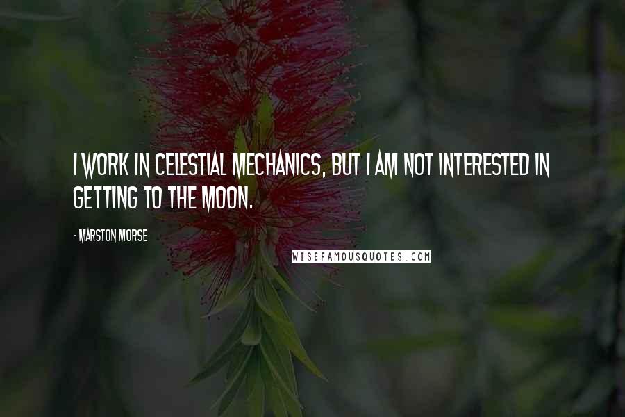 Marston Morse Quotes: I work in celestial mechanics, but I am not interested in getting to the moon.