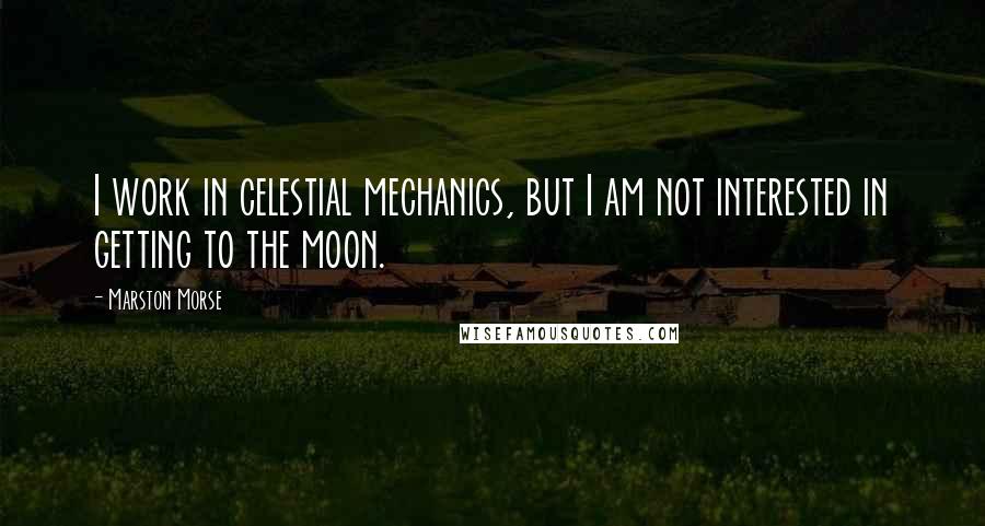 Marston Morse Quotes: I work in celestial mechanics, but I am not interested in getting to the moon.