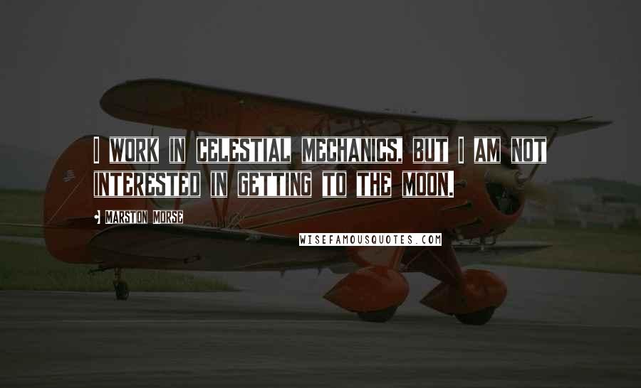 Marston Morse Quotes: I work in celestial mechanics, but I am not interested in getting to the moon.