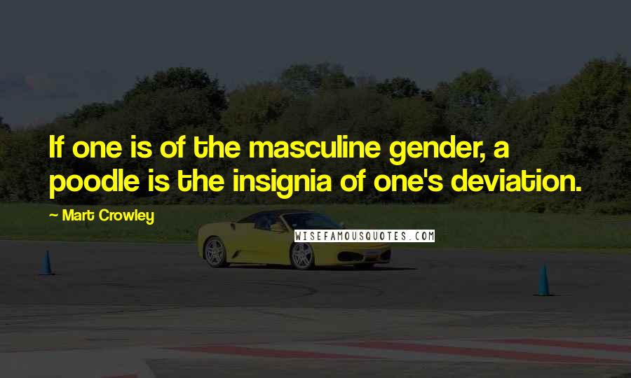 Mart Crowley Quotes: If one is of the masculine gender, a poodle is the insignia of one's deviation.
