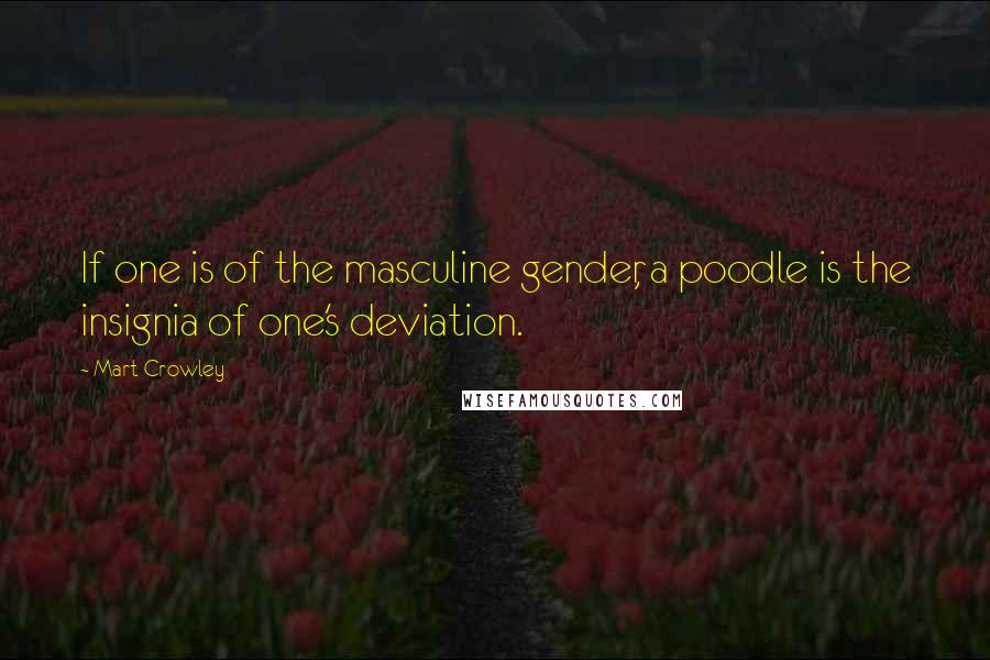 Mart Crowley Quotes: If one is of the masculine gender, a poodle is the insignia of one's deviation.
