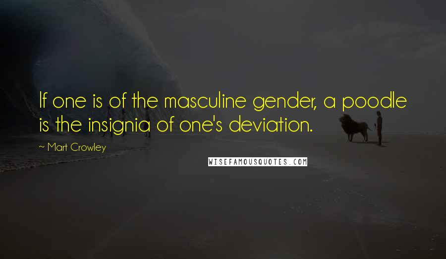Mart Crowley Quotes: If one is of the masculine gender, a poodle is the insignia of one's deviation.